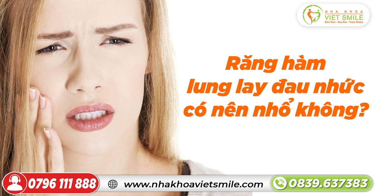 Răng hàm lung lay đau nhức có nên nhổ không?