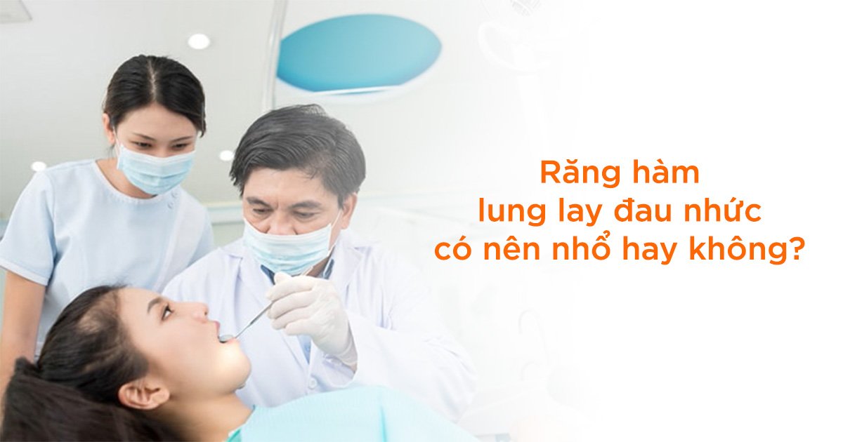 Răng hàm lung lay đau nhức có nên nhổ hay không?