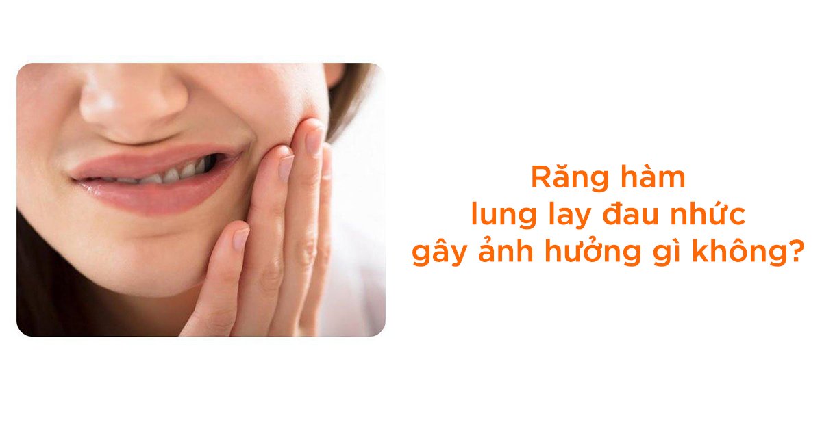 Răng hàm lung lay đau nhức gây ảnh hưởng gì không?